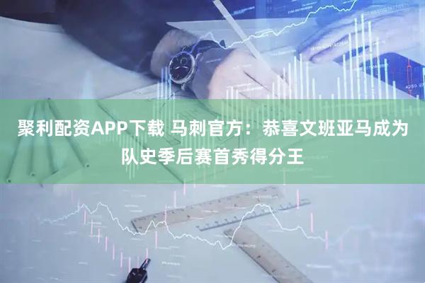 聚利配资APP下载 马刺官方：恭喜文班亚马成为队史季后赛首秀得分王