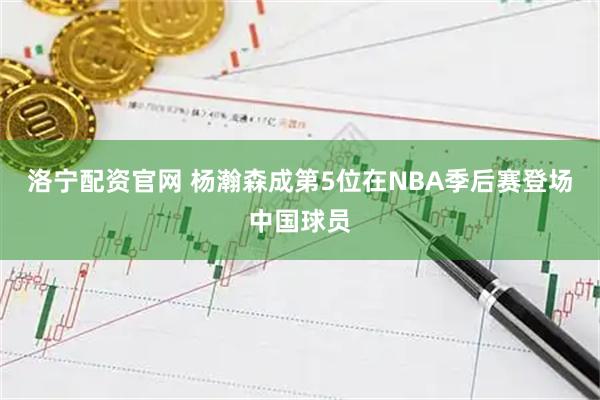 洛宁配资官网 杨瀚森成第5位在NBA季后赛登场中国球员