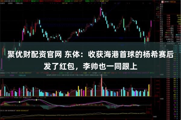 聚优财配资官网 东体：收获海港首球的杨希赛后发了红包，李帅也一同跟上