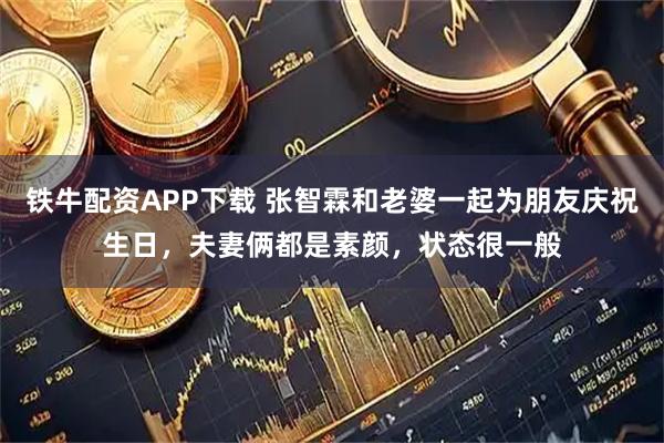 铁牛配资APP下载 张智霖和老婆一起为朋友庆祝生日，夫妻俩都是素颜，状态很一般