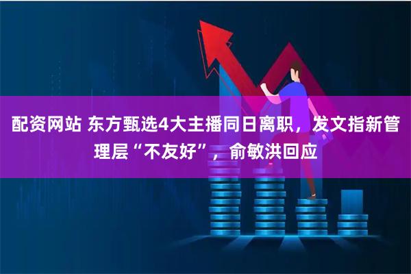 配资网站 东方甄选4大主播同日离职，发文指新管理层“不友好”，俞敏洪回应
