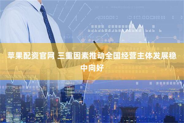苹果配资官网 三重因素推动全国经营主体发展稳中向好