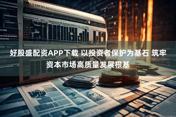 好股盛配资APP下载 以投资者保护为基石 筑牢资本市场高质量发展根基