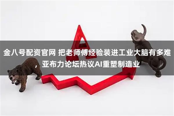金八号配资官网 把老师傅经验装进工业大脑有多难，亚布力论坛热议AI重塑制造业