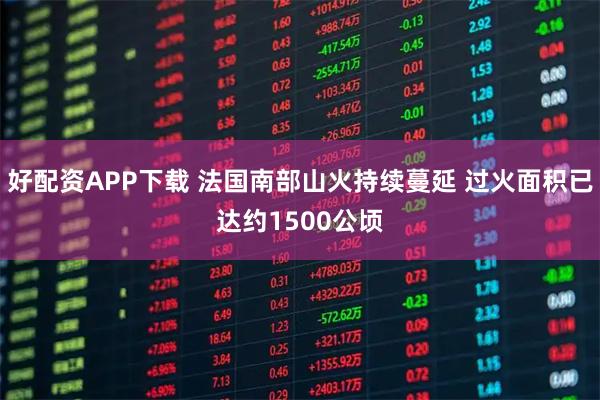 好配资APP下载 法国南部山火持续蔓延 过火面积已达约1500公顷