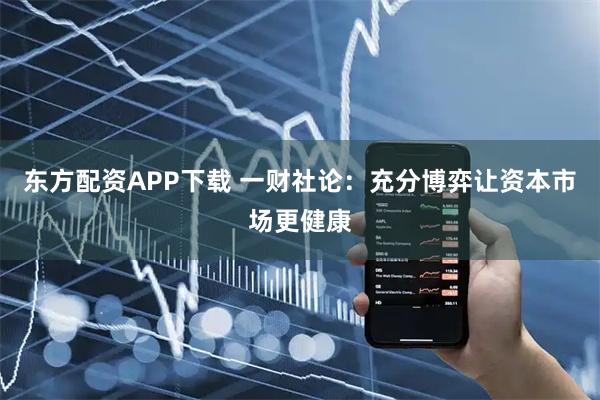 东方配资APP下载 一财社论：充分博弈让资本市场更健康