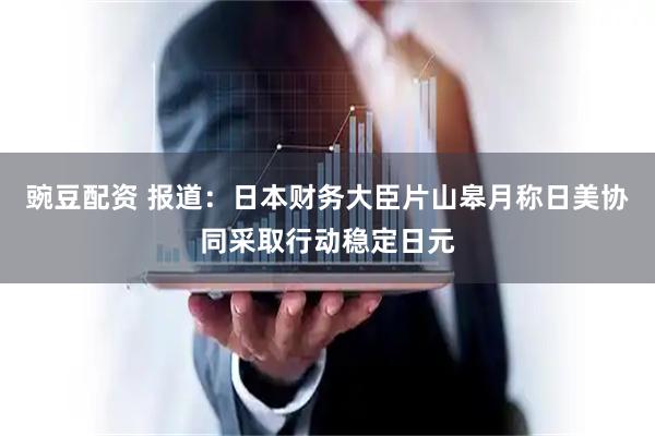 豌豆配资 报道：日本财务大臣片山皋月称日美协同采取行动稳定日元